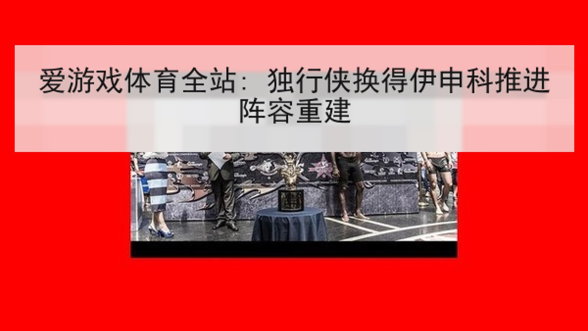 爱游戏体育全站: 独行侠换得伊申科推进阵容重建 爱游戏体育全站: 独行侠换得伊申科推进阵容重建