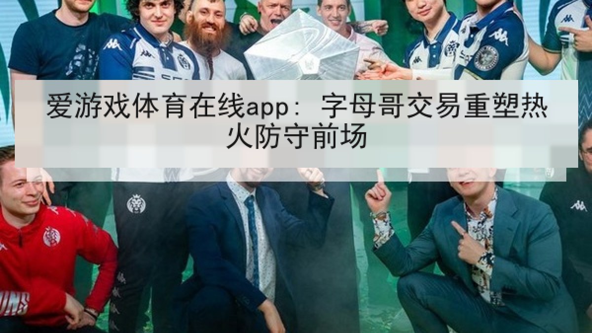 爱游戏体育在线app: 字母哥交易重塑热火防守前场 爱游戏体育在线app: 字母哥交易重塑热火防守前场