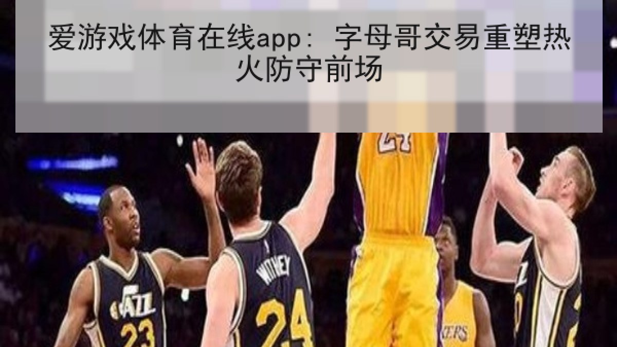 爱游戏体育在线app: 字母哥交易重塑热火防守前场