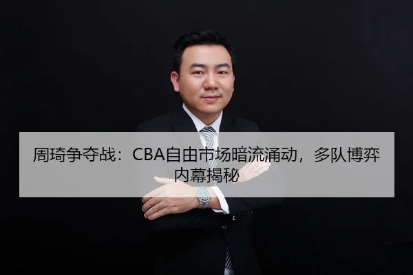 周琦争夺战：CBA自由市场暗流涌动，多队博弈内幕揭秘