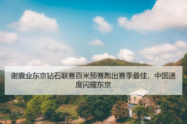 谢震业东京钻石联赛百米预赛跑出赛季最佳，中国速度闪耀东京