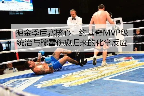 掘金季后赛核心：约基奇MVP级统治与穆雷伤愈归来的化学反应