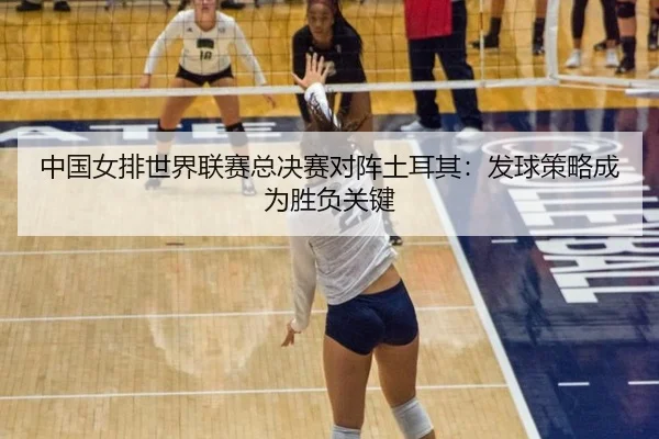 中国女排世界联赛总决赛对阵土耳其：发球策略成为胜负关键