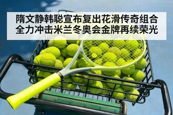 隋文静韩聪宣布复出花滑传奇组合全力冲击米兰冬奥会金牌再续荣光