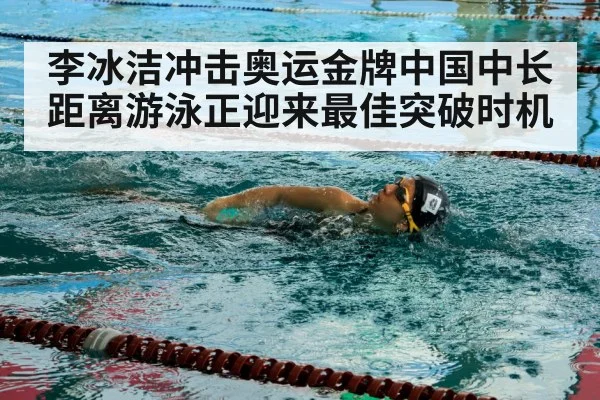 李冰洁冲击奥运金牌中国中长距离游泳正迎来最佳突破时机