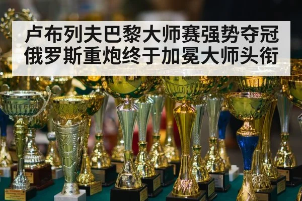 卢布列夫巴黎大师赛强势夺冠 俄罗斯重炮终于加冕大师头衔
