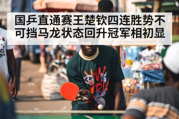 国乒直通赛王楚钦四连胜势不可挡马龙状态回升冠军相初显